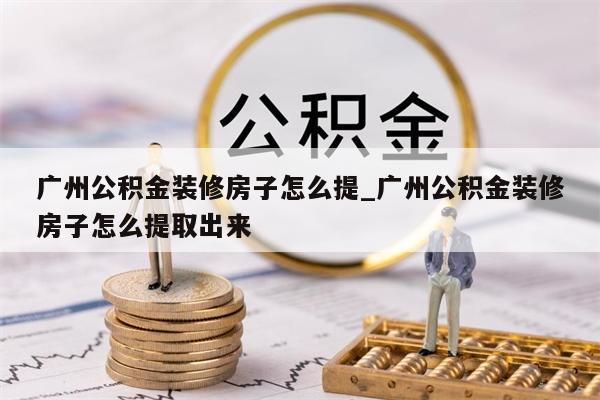 公积金钱怎么取出来_公积金钱怎么取出来装修