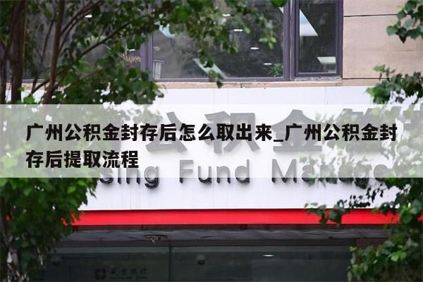 广州公积金封存后怎么取出来_广州公积金封存后提取流程