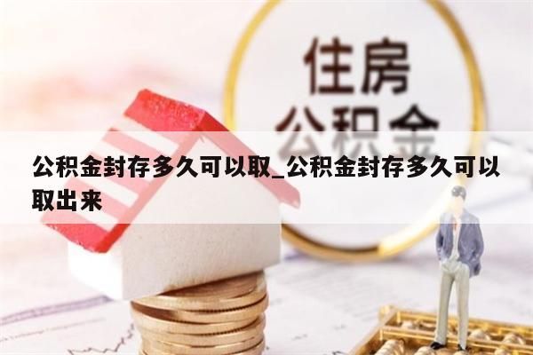 公积金封存多久可以取_公积金封存多久可以取出来