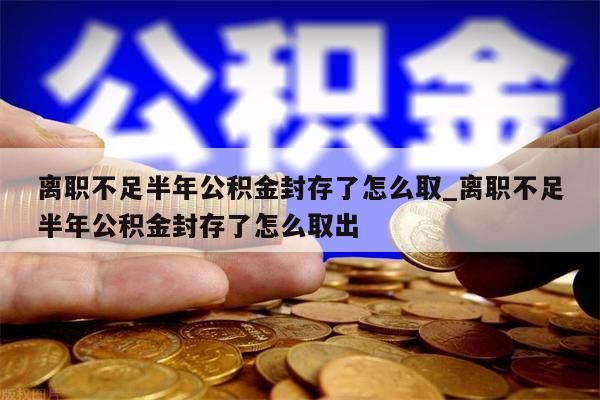 离职不足半年公积金封存了怎么取_离职不足半年公积金封存了怎么取出