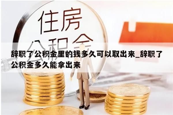 辞职了公积金里的钱多久可以取出来_辞职了公积金多久能拿出来