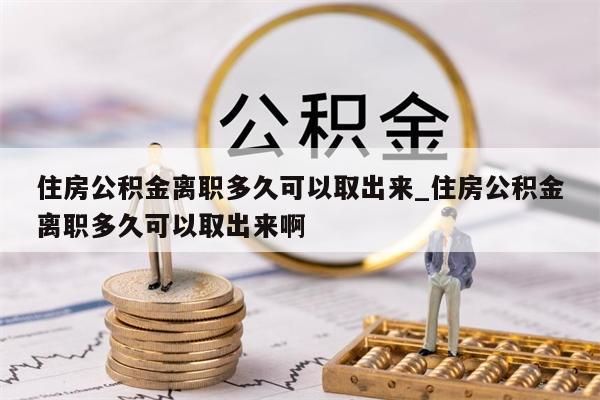 住房公积金离职多久可以取出来_住房公积金离职多久可以取出来啊